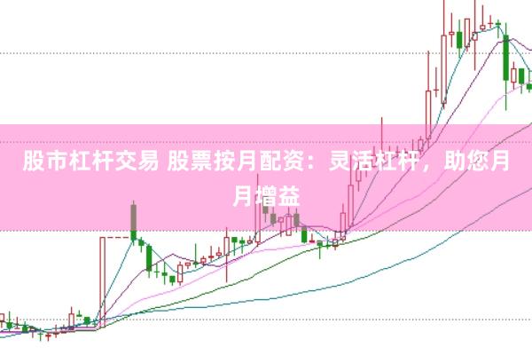股市杠杆交易 股票按月配资：灵活杠杆，助您月月增益