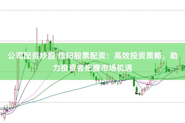 公司配资炒股 信阳股票配资：高效投资策略，助力投资者把握市场机遇