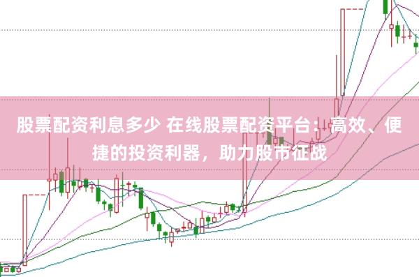 股票配资利息多少 在线股票配资平台：高效、便捷的投资利器，助力股市征战