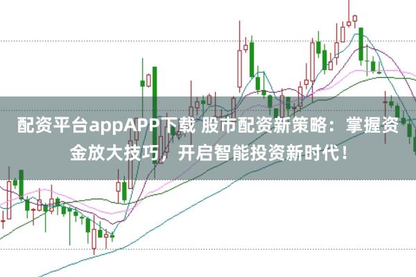 配资平台appAPP下载 股市配资新策略：掌握资金放大技巧，开启智能投资新时代！