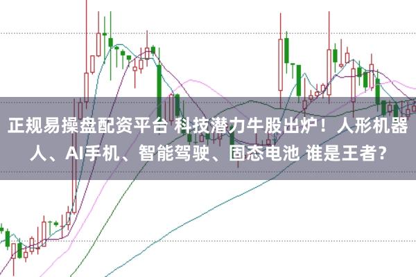 正规易操盘配资平台 科技潜力牛股出炉！人形机器人、AI手机、智能驾驶、固态电池 谁是王者？