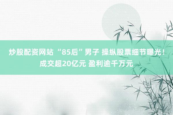 炒股配资网站 “85后”男子 操纵股票细节曝光！成交超20亿元 盈利逾千万元