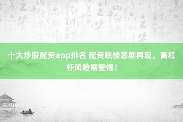 十大炒股配资app排名 配资跳楼悲剧再现，高杠杆风险需警惕！
