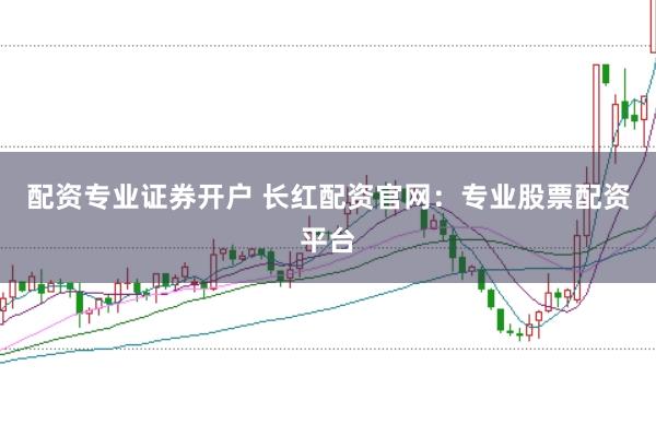 配资专业证券开户 长红配资官网：专业股票配资平台