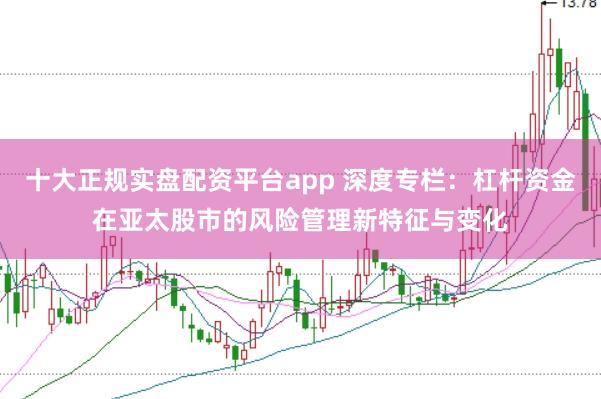 十大正规实盘配资平台app 深度专栏：杠杆资金在亚太股市的风险管理新特征与变化