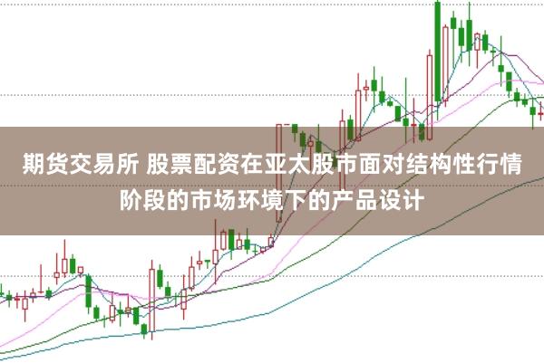 期货交易所 股票配资在亚太股市面对结构性行情阶段的市场环境下的产品设计