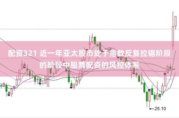 配资321 近一年亚太股市处于指数反复拉锯阶段的阶段中股票配资的风控体系