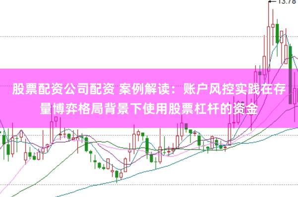 股票配资公司配资 案例解读：账户风控实践在存量博弈格局背景下使用股票杠杆的资金