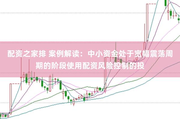 配资之家排 案例解读：中小资金处于宽幅震荡周期的阶段使用配资风险控制的投