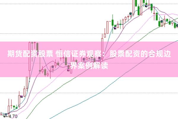 期货配资股票 恒信证券观察：股票配资的合规边界案例解读