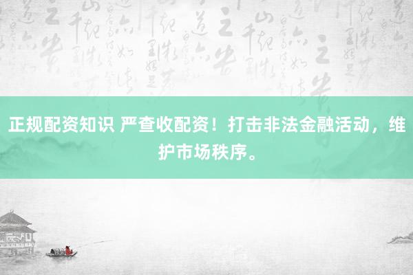 正规配资知识 严查收配资！打击非法金融活动，维护市场秩序。