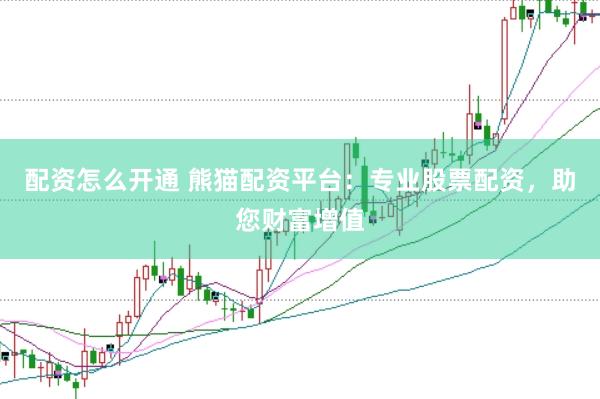 配资怎么开通 熊猫配资平台：专业股票配资，助您财富增值