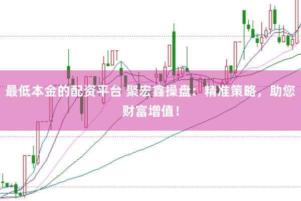 最低本金的配资平台 聚宏鑫操盘：精准策略，助您财富增值！