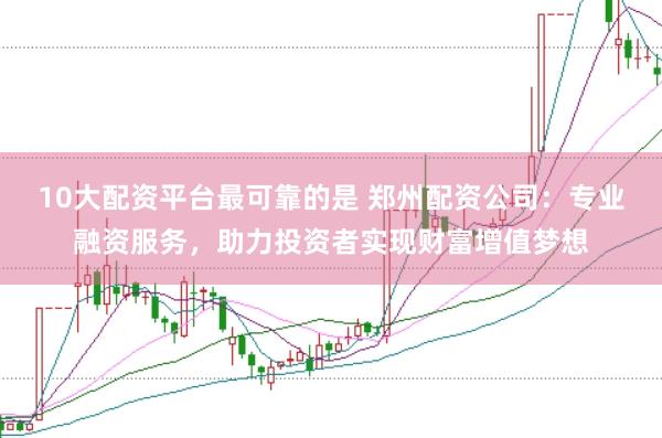 10大配资平台最可靠的是 郑州配资公司：专业融资服务，助力投资者实现财富增值梦想
