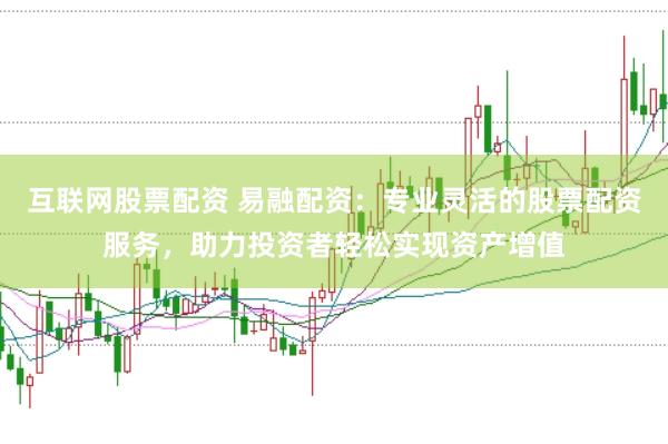 互联网股票配资 易融配资：专业灵活的股票配资服务，助力投资者轻松实现资产增值