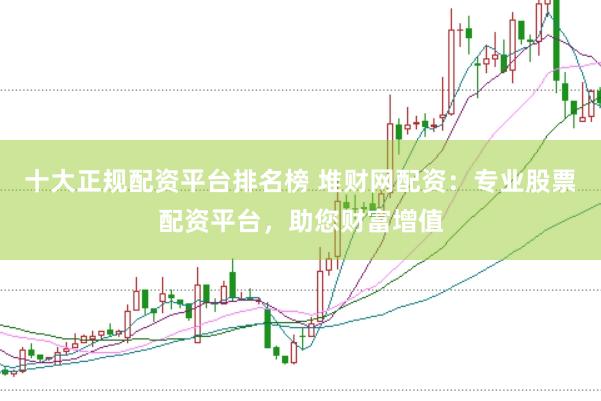 十大正规配资平台排名榜 堆财网配资：专业股票配资平台，助您财富增值