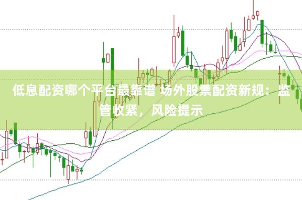 低息配资哪个平台最靠谱 场外股票配资新规：监管收紧，风险提示