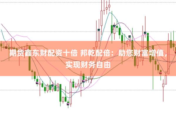 期货鑫东财配资十倍 邦乾配倍：助您财富增值，实现财务自由
