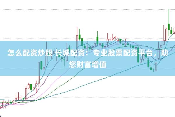 怎么配资炒股 长城配资：专业股票配资平台，助您财富增值