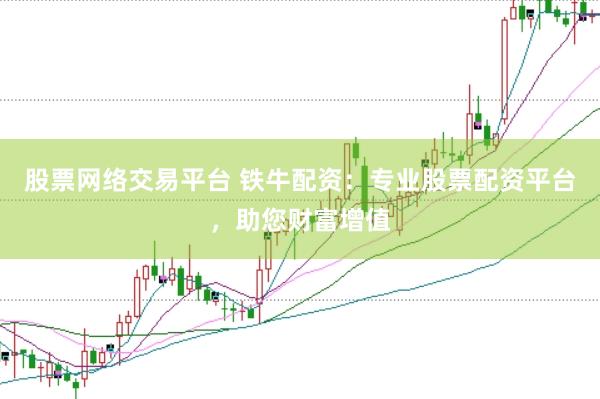 股票网络交易平台 铁牛配资：专业股票配资平台，助您财富增值