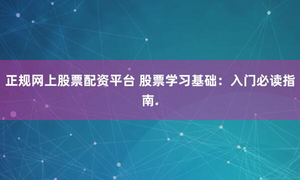 正规网上股票配资平台 股票学习基础：入门必读指南.