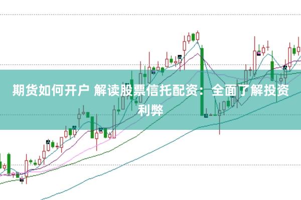 期货如何开户 解读股票信托配资：全面了解投资利弊