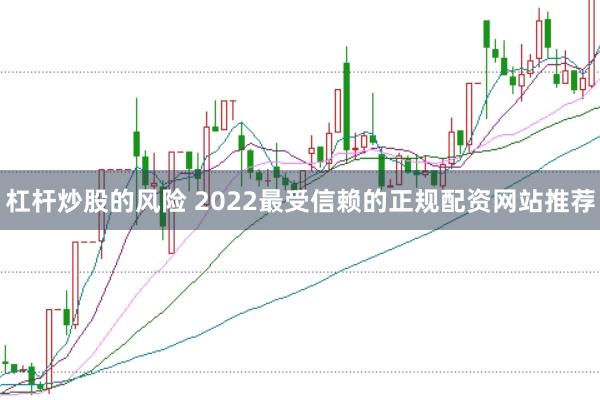 杠杆炒股的风险 2022最受信赖的正规配资网站推荐