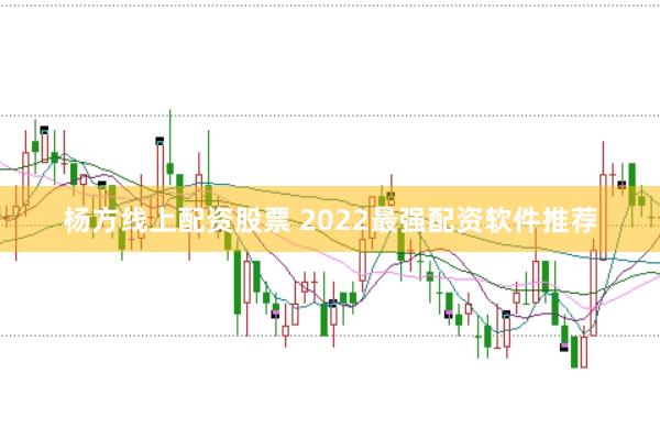 杨方线上配资股票 2022最强配资软件推荐