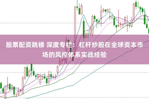 股票配资跳楼 深度专栏：杠杆炒股在全球资本市场的风控体系实战经验