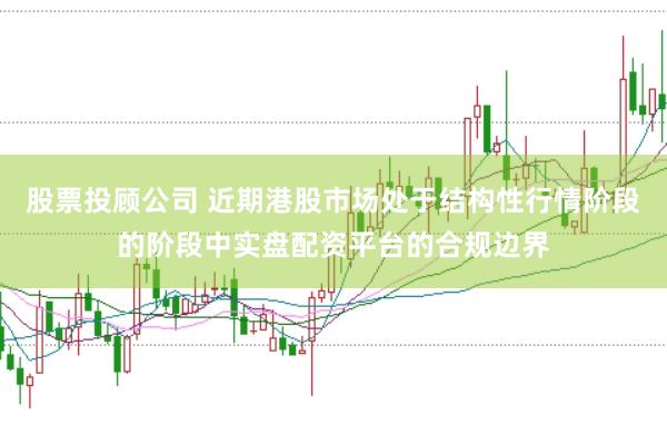 股票投顾公司 近期港股市场处于结构性行情阶段的阶段中实盘配资平台的合规边界