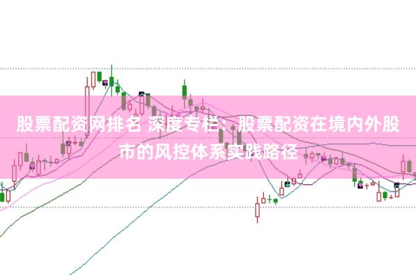 股票配资网排名 深度专栏：股票配资在境内外股市的风控体系实践路径