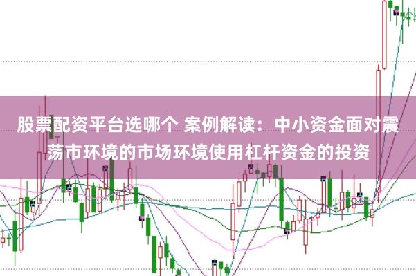股票配资平台选哪个 案例解读：中小资金面对震荡市环境的市场环境使用杠杆资金的投资