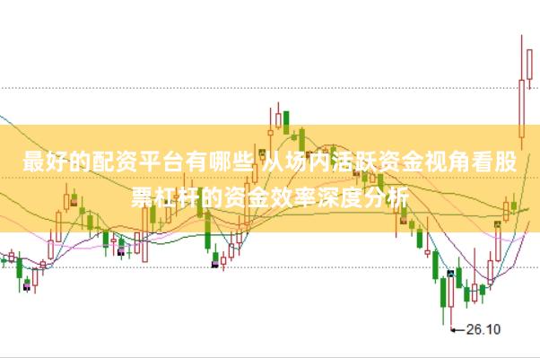 最好的配资平台有哪些 从场内活跃资金视角看股票杠杆的资金效率深度分析