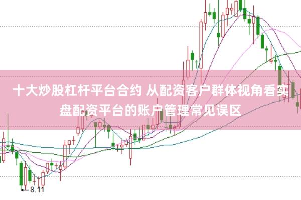 十大炒股杠杆平台合约 从配资客户群体视角看实盘配资平台的账户管理常见误区