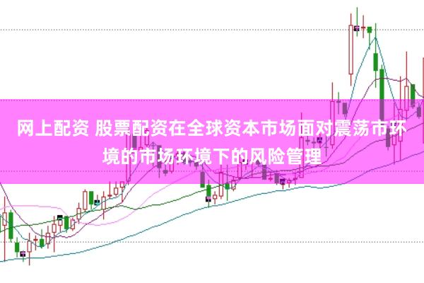 网上配资 股票配资在全球资本市场面对震荡市环境的市场环境下的风险管理
