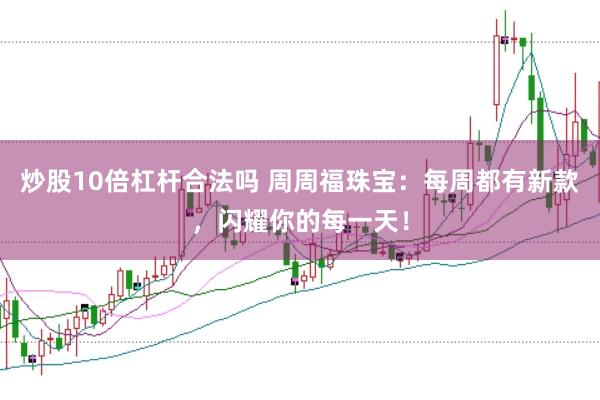炒股10倍杠杆合法吗 周周福珠宝：每周都有新款，闪耀你的每一天！