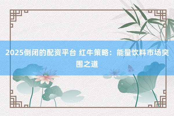 2025倒闭的配资平台 红牛策略：能量饮料市场突围之道