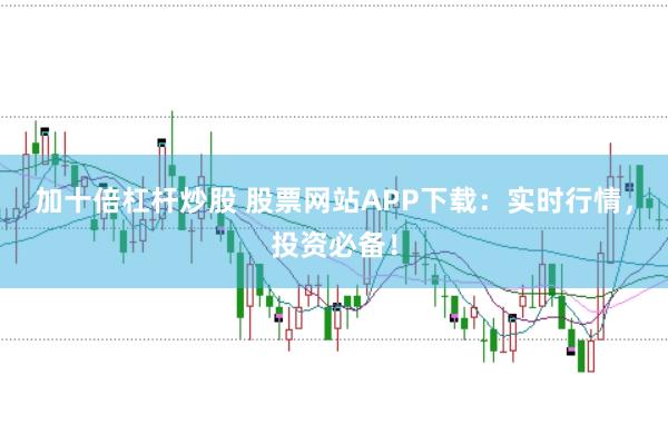 加十倍杠杆炒股 股票网站APP下载：实时行情，投资必备！