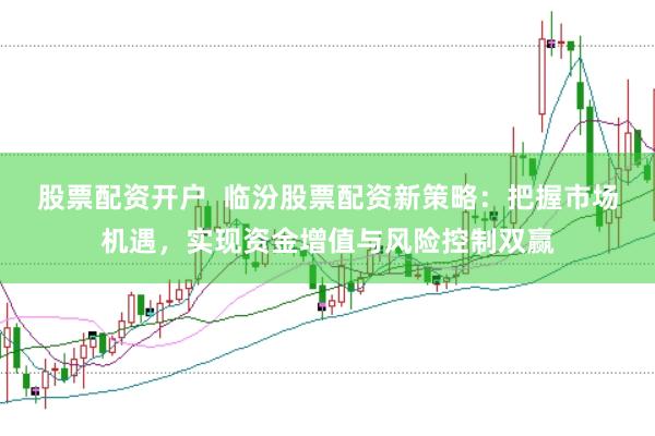 股票配资开户  临汾股票配资新策略：把握市场机遇，实现资金增值与风险控制双赢