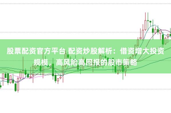 股票配资官方平台 配资炒股解析：借资增大投资规模，高风险高回报的股市策略