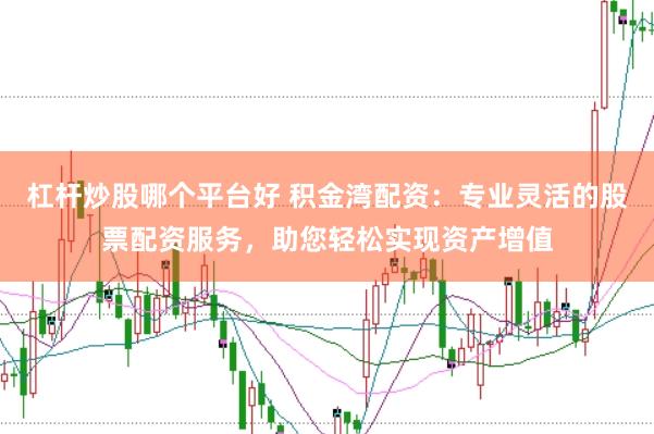 杠杆炒股哪个平台好 积金湾配资：专业灵活的股票配资服务，助您轻松实现资产增值