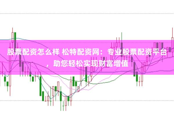 股票配资怎么样 松特配资网：专业股票配资平台，助您轻松实现财富增值