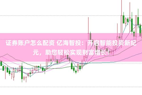 证券账户怎么配资 亿海智投：开启智能投资新纪元，助您轻松实现财富增长！