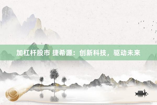 加杠杆股市 捷希源：创新科技，驱动未来