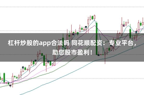 杠杆炒股的app合法吗 同花顺配资：专业平台，助您股市盈利！