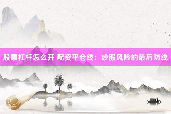 股票杠杆怎么开 配资平仓线：炒股风险的最后防线