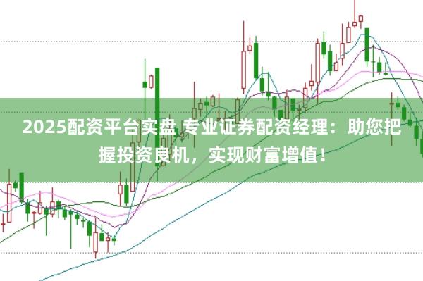 2025配资平台实盘 专业证券配资经理：助您把握投资良机，实现财富增值！