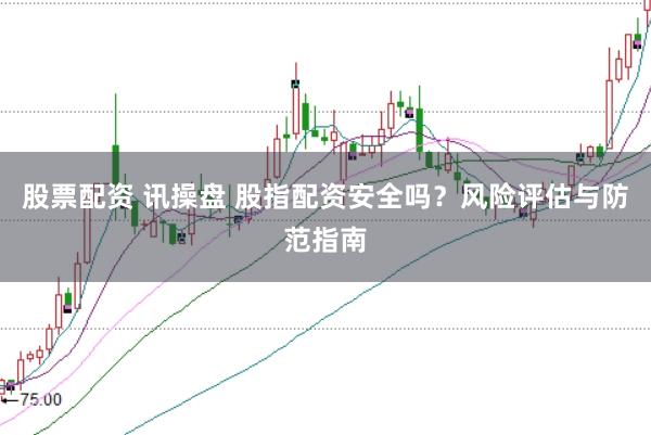 股票配资 讯操盘 股指配资安全吗？风险评估与防范指南