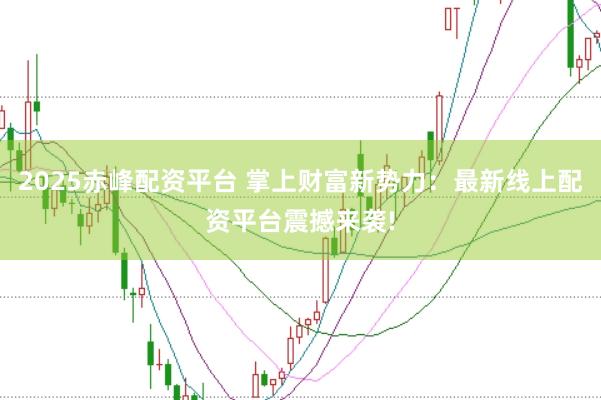2025赤峰配资平台 掌上财富新势力：最新线上配资平台震撼来袭!