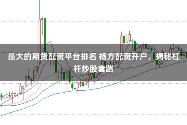 最大的期货配资平台排名 杨方配资开户，揭秘杠杆炒股套路